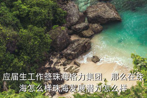 應(yīng)屆生工作簽珠海格力集團(tuán)，那么在珠海怎么樣珠海發(fā)展?jié)摿υ趺礃? class=