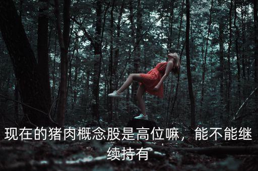 現在的豬肉概念股是高位嘛，能不能繼續(xù)持有