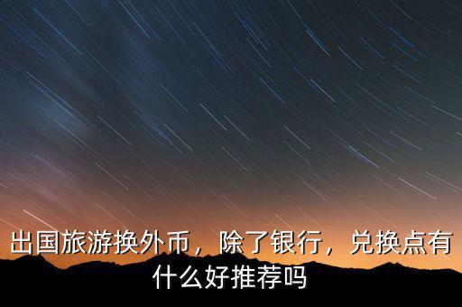 出國旅游換外幣，除了銀行，兌換點有什么好推薦嗎
