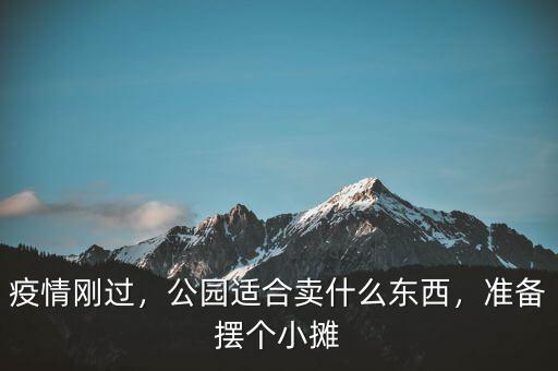 疫情剛過，公園適合賣什么東西，準備擺個小攤