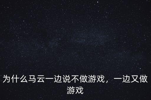 為什么馬云一邊說(shuō)不做游戲，一邊又做游戲