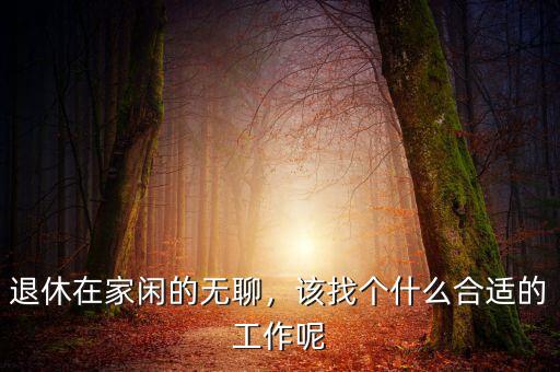 退休在家閑的無聊，該找個什么合適的工作呢