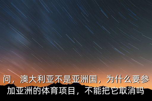 問，澳大利亞不是亞洲國，為什么要參加亞洲的體育項(xiàng)目，不能把它取消嗎