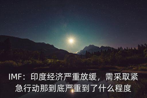 IMF：印度經(jīng)濟嚴重放緩，需采取緊急行動那到底嚴重到了什么程度