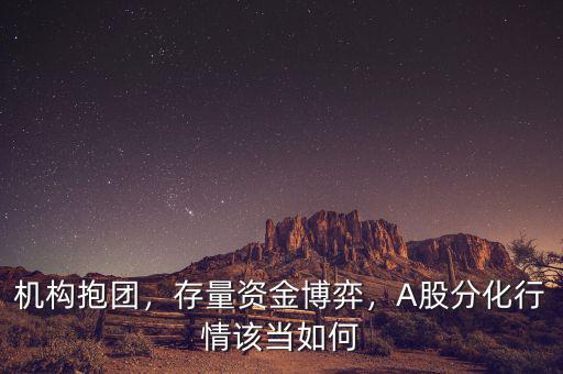 機(jī)構(gòu)抱團(tuán)，存量資金博弈，A股分化行情該當(dāng)如何