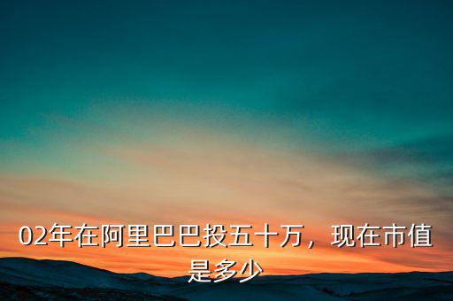 02年在阿里巴巴投五十萬(wàn)，現(xiàn)在市值是多少