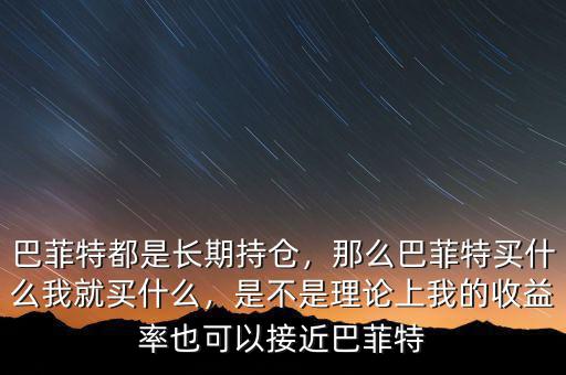 巴菲特都是長期持倉，那么巴菲特買什么我就買什么，是不是理論上我的收益率也可以接近巴菲特