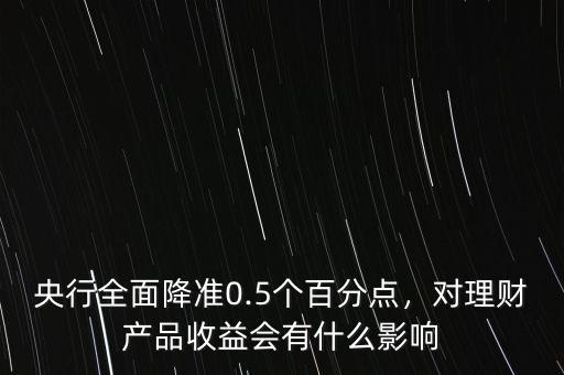 央行全面降準0.5個百分點，對理財產(chǎn)品收益會有什么影響
