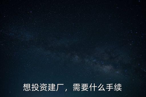 想投資建廠，需要什么手續(xù)