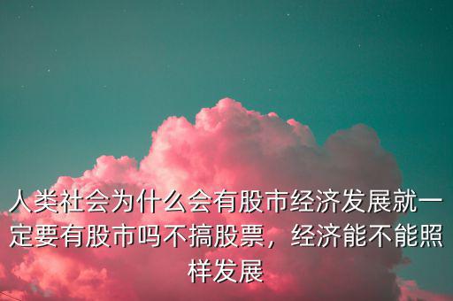 人類社會為什么會有股市經(jīng)濟(jì)發(fā)展就一定要有股市嗎不搞股票，經(jīng)濟(jì)能不能照樣發(fā)展