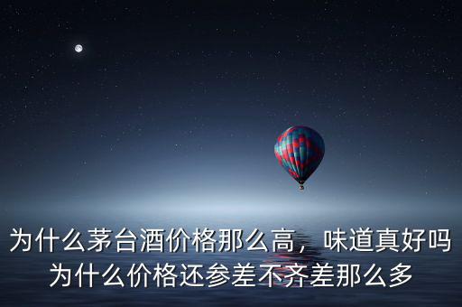 為什么茅臺酒價格那么高，味道真好嗎為什么價格還參差不齊差那么多