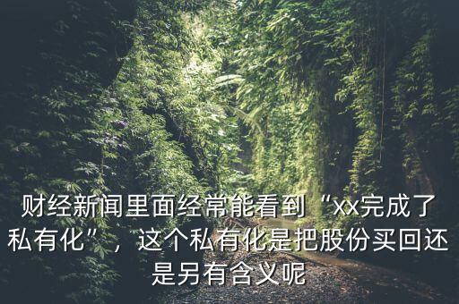 財經(jīng)新聞里面經(jīng)常能看到“xx完成了私有化”，這個私有化是把股份買回還是另有含義呢
