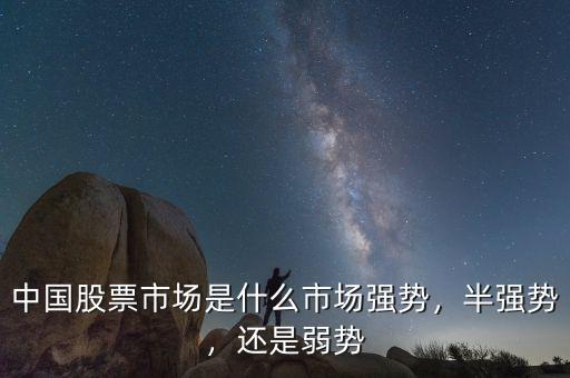 中國股票市場(chǎng)是什么市場(chǎng)強(qiáng)勢(shì)，半強(qiáng)勢(shì)，還是弱勢(shì)