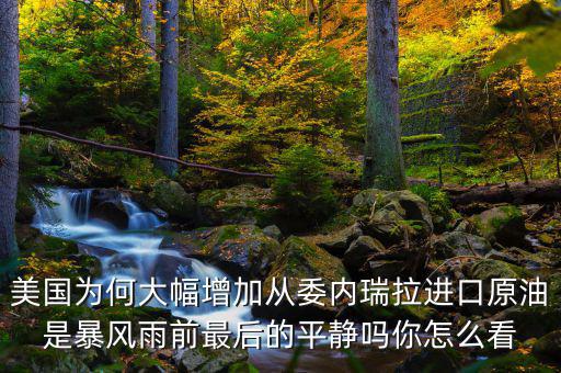 美國為何大幅增加從委內(nèi)瑞拉進口原油是暴風(fēng)雨前最后的平靜嗎你怎么看