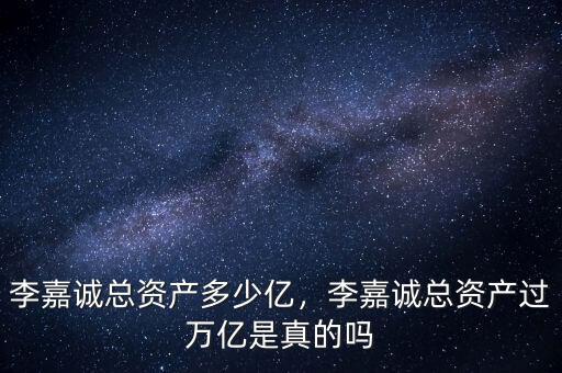 李嘉誠總資產(chǎn)多少億，李嘉誠總資產(chǎn)過萬億是真的嗎