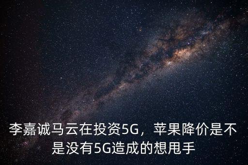 李嘉誠馬云在投資5G，蘋果降價是不是沒有5G造成的想甩手