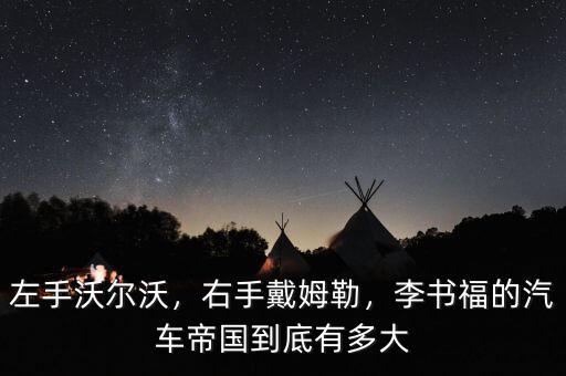 左手沃爾沃，右手戴姆勒，李書(shū)福的汽車(chē)帝國(guó)到底有多大