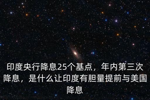 印度央行降息25個基點，年內(nèi)第三次降息，是什么讓印度有膽量提前與美國降息