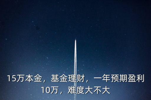 15萬本金，基金理財(cái)，一年預(yù)期盈利10萬，難度大不大