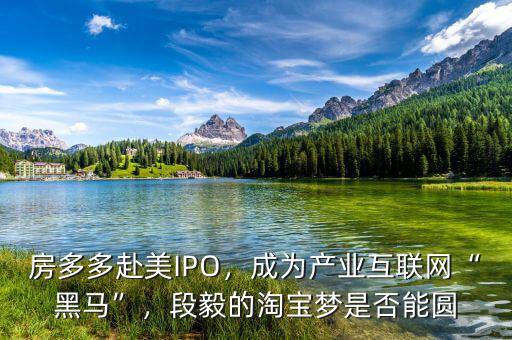 房多多赴美IPO，成為產(chǎn)業(yè)互聯(lián)網(wǎng)“黑馬”，段毅的淘寶夢是否能圓