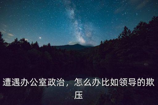 遭遇辦公室政治，怎么辦比如領(lǐng)導(dǎo)的欺壓
