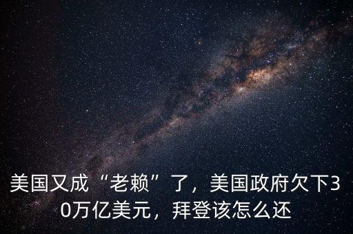 美國(guó)又成“老賴(lài)”了，美國(guó)政府欠下30萬(wàn)億美元，拜登該怎么還