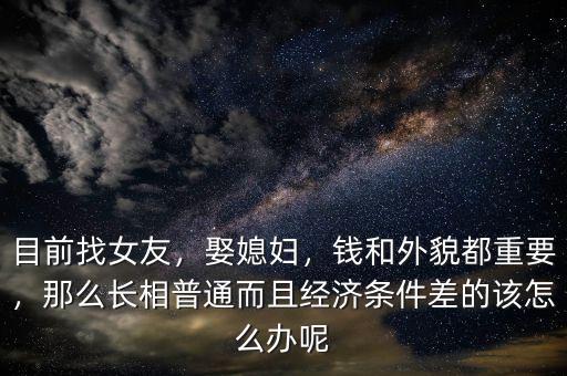 目前找女友，娶媳婦，錢和外貌都重要，那么長相普通而且經(jīng)濟條件差的該怎么辦呢