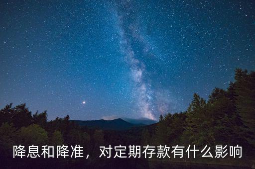 降息和降準(zhǔn)，對(duì)定期存款有什么影響