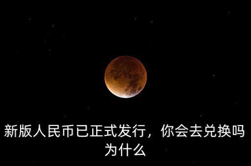 新版人民幣已正式發(fā)行，你會去兌換嗎為什么
