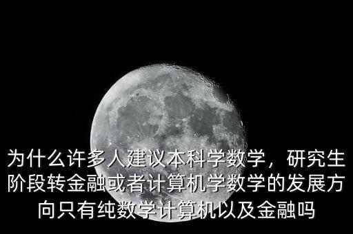 為什么許多人建議本科學(xué)數(shù)學(xué)，研究生階段轉(zhuǎn)金融或者計算機學(xué)數(shù)學(xué)的發(fā)展方向只有純數(shù)學(xué)計算機以及金融嗎