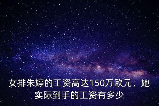 女排朱婷的工資高達150萬歐元，她實際到手的工資有多少