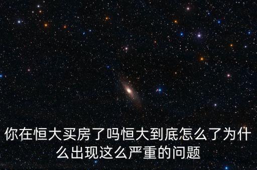 你在恒大買(mǎi)房了嗎恒大到底怎么了為什么出現(xiàn)這么嚴(yán)重的問(wèn)題