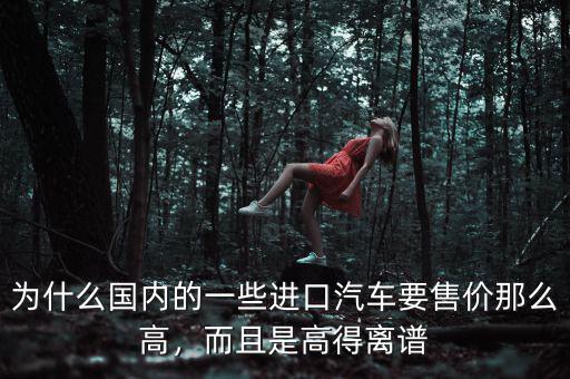 為什么國(guó)內(nèi)的一些進(jìn)口汽車要售價(jià)那么高，而且是高得離譜