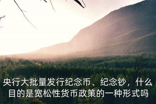 央行大批量發(fā)行紀(jì)念幣、紀(jì)念鈔，什么目的是寬松性貨幣政策的一種形式嗎