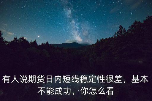 有人說期貨日內短線穩(wěn)定性很差，基本不能成功，你怎么看