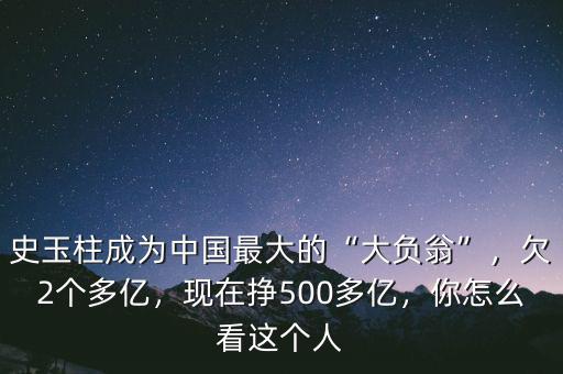 史玉柱成為中國最大的“大負翁”，欠2個多億，現(xiàn)在掙500多億，你怎么看這個人