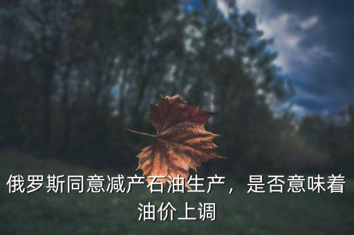 俄羅斯同意減產(chǎn)石油生產(chǎn)，是否意味著油價(jià)上調(diào)