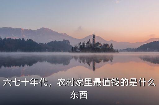 六七十年代，農(nóng)村家里最值錢的是什么東西