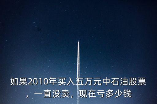 如果2010年買入五萬元中石油股票，一直沒賣，現(xiàn)在虧多少錢