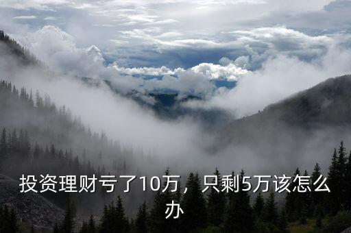 投資理財虧了10萬，只剩5萬該怎么辦