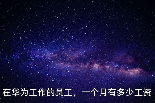 在華為工作的員工，一個(gè)月有多少工資