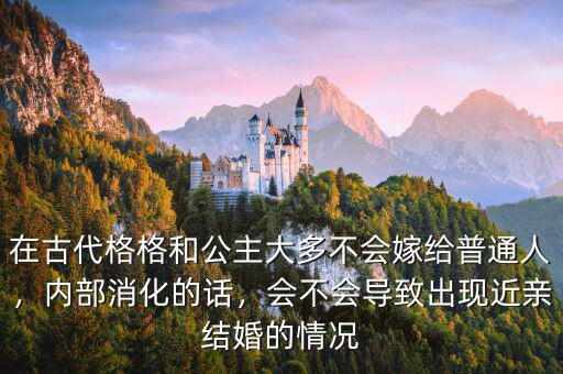 在古代格格和公主大多不會(huì)嫁給普通人，內(nèi)部消化的話，會(huì)不會(huì)導(dǎo)致出現(xiàn)近親結(jié)婚的情況