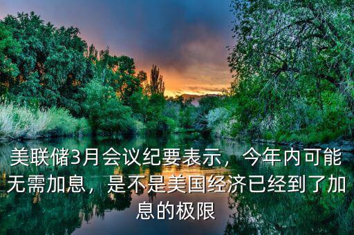 美聯(lián)儲3月會議紀(jì)要表示，今年內(nèi)可能無需加息，是不是美國經(jīng)濟已經(jīng)到了加息的極限