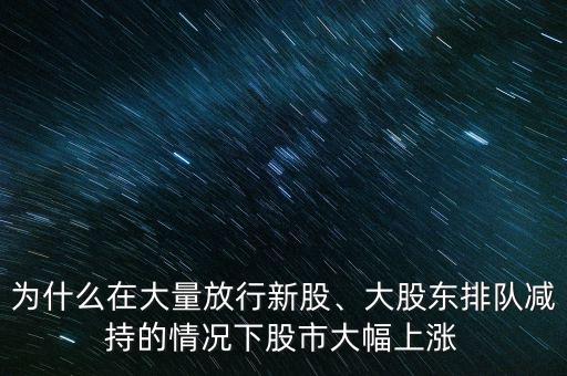 為什么在大量放行新股、大股東排隊(duì)減持的情況下股市大幅上漲