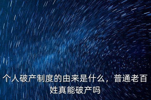 個(gè)人破產(chǎn)制度的由來(lái)是什么，普通老百姓真能破產(chǎn)嗎