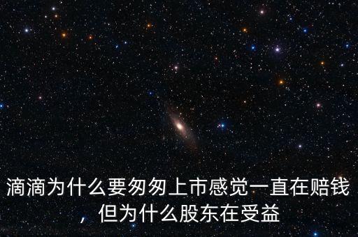 滴滴為什么要匆匆上市感覺一直在賠錢，但為什么股東在受益