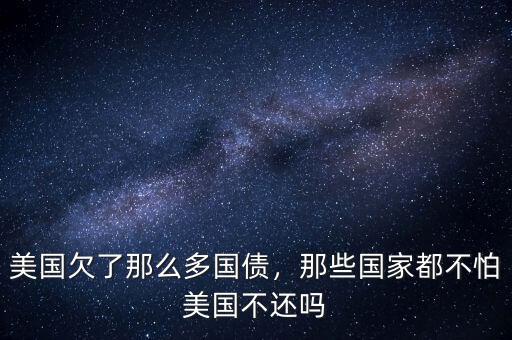 美國欠了那么多國債，那些國家都不怕美國不還嗎
