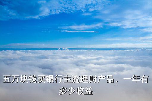 五萬塊錢買銀行主流理財(cái)產(chǎn)品，一年有多少收益