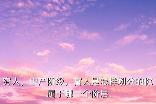窮人，中產(chǎn)階級(jí)，富人是怎樣劃分的你屬于哪一個(gè)階層
