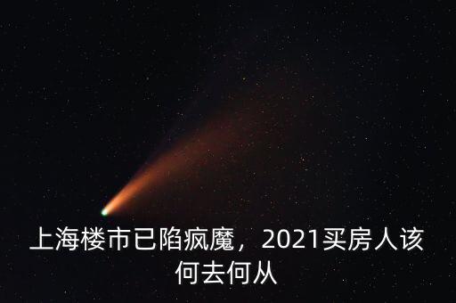 上海樓市已陷瘋魔，2021買(mǎi)房人該何去何從